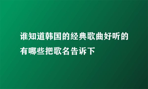 谁知道韩国的经典歌曲好听的有哪些把歌名告诉下