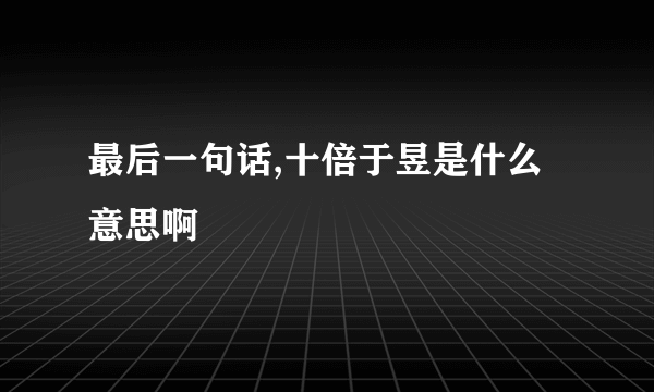 最后一句话,十倍于昱是什么意思啊