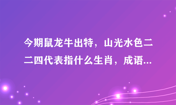 今期鼠龙牛出特，山光水色二二四代表指什么生肖，成语解释落实
