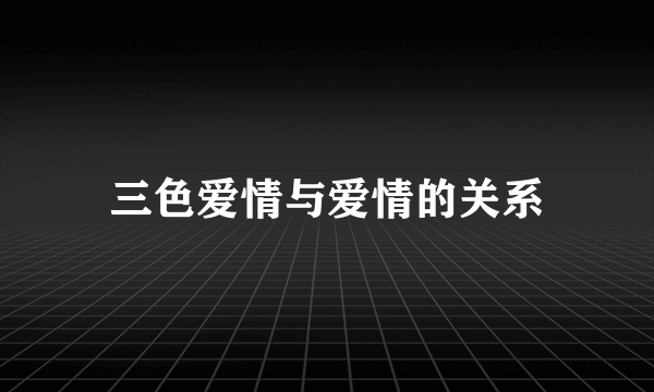 三色爱情与爱情的关系