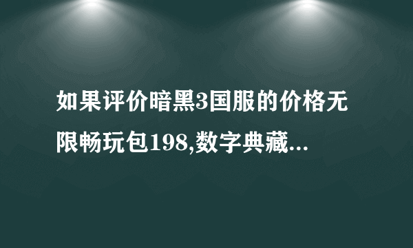 如果评价暗黑3国服的价格无限畅玩包198,数字典藏包388?