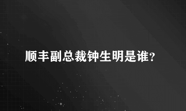 顺丰副总裁钟生明是谁？