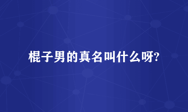 棍子男的真名叫什么呀?