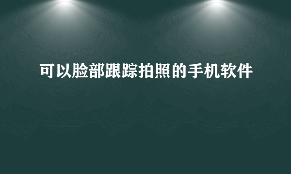 可以脸部跟踪拍照的手机软件