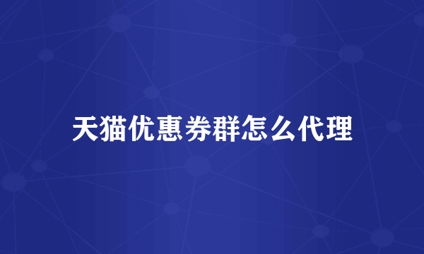 天猫优惠券群怎么代理