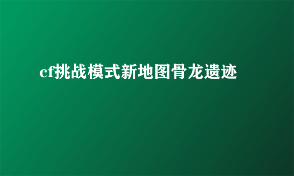 cf挑战模式新地图骨龙遗迹