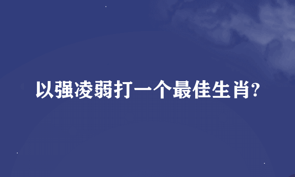 以强凌弱打一个最佳生肖?