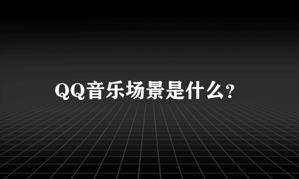 QQ音乐场景是什么？