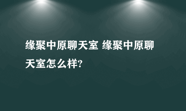 缘聚中原聊天室 缘聚中原聊天室怎么样?