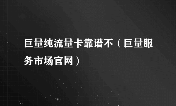 巨量纯流量卡靠谱不（巨量服务市场官网）