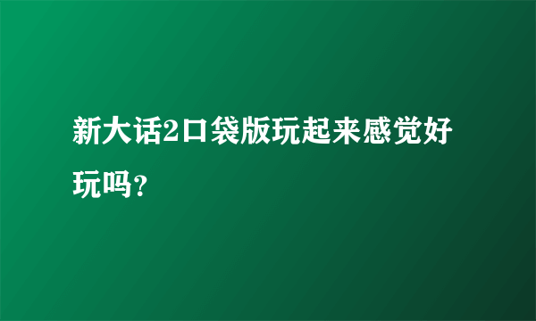 新大话2口袋版玩起来感觉好玩吗？