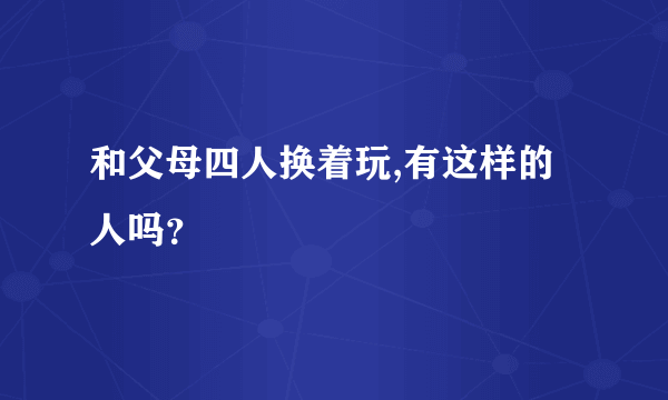 和父母四人换着玩,有这样的人吗？