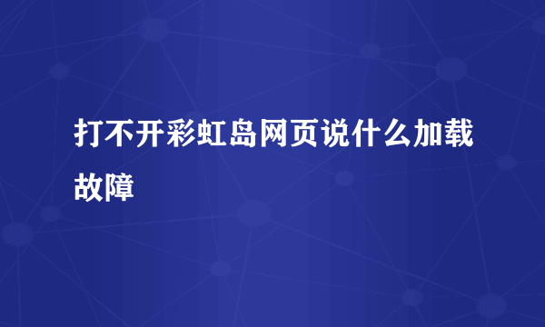 打不开彩虹岛网页说什么加载故障
