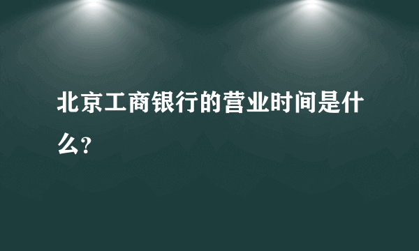 北京工商银行的营业时间是什么？