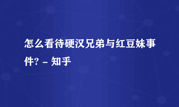 怎么看待硬汉兄弟与红豆妹事件? - 知乎