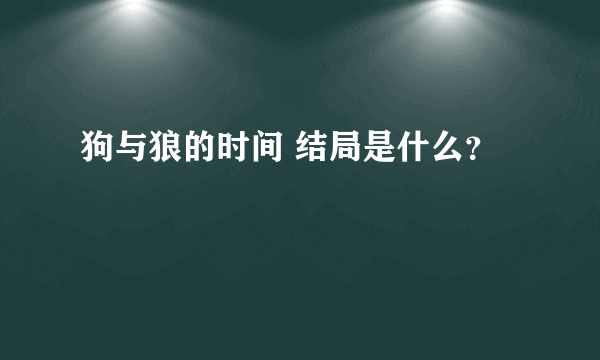 狗与狼的时间 结局是什么？