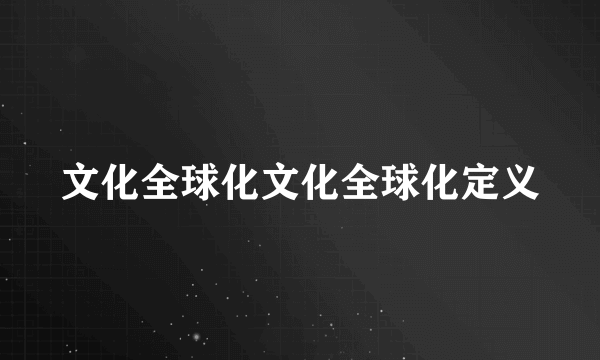 文化全球化文化全球化定义