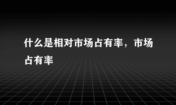什么是相对市场占有率，市场占有率