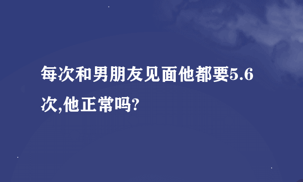 每次和男朋友见面他都要5.6次,他正常吗?