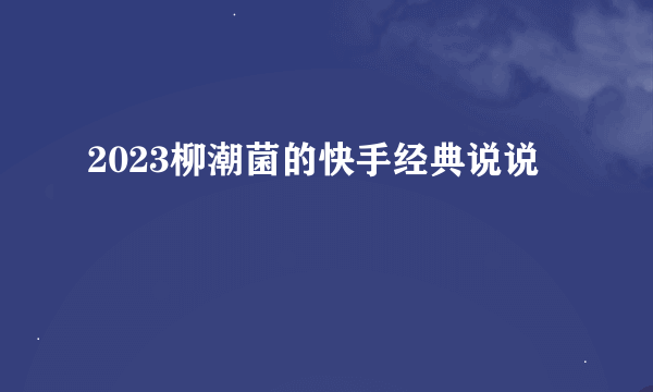 2023柳潮菌的快手经典说说