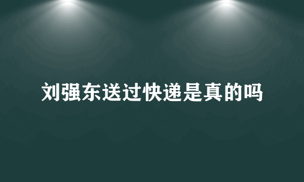 刘强东送过快递是真的吗
