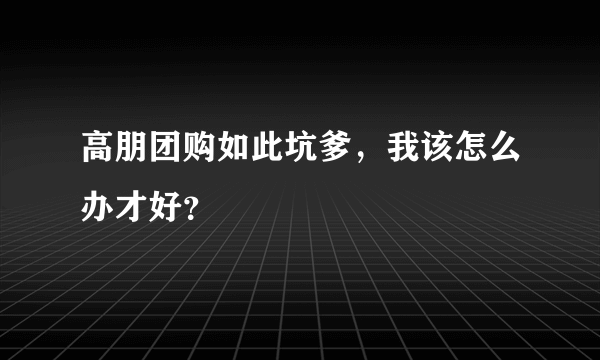 高朋团购如此坑爹，我该怎么办才好？
