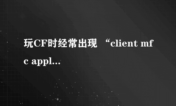 玩CF时经常出现 “client mfc application” 每次都得关闭程序，有解决方法吗