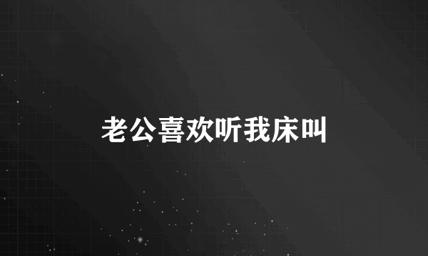老公喜欢听我床叫