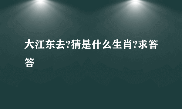 大江东去?猜是什么生肖?求答答
