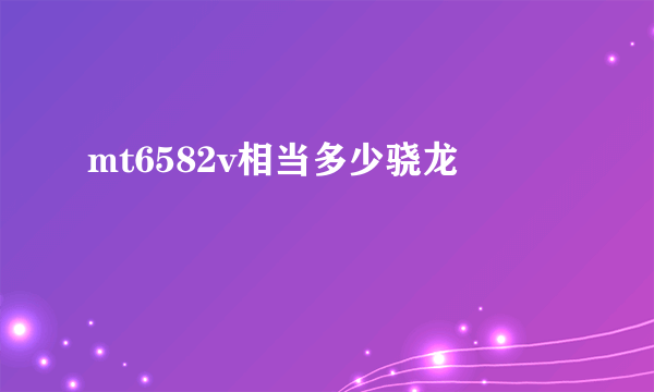 mt6582v相当多少骁龙