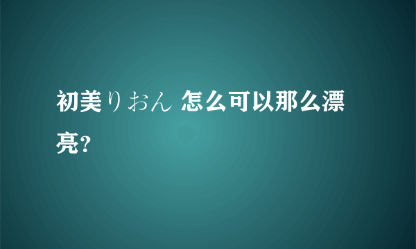 初美りおん 怎么可以那么漂亮？
