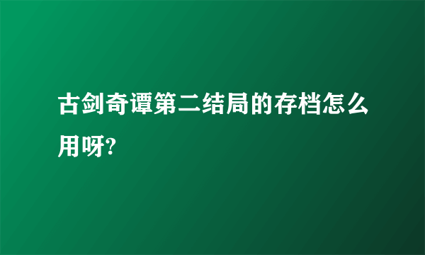 古剑奇谭第二结局的存档怎么用呀?