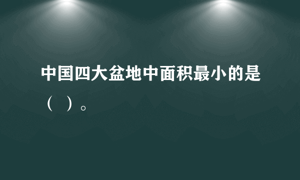 中国四大盆地中面积最小的是（ ）。