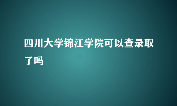 四川大学锦江学院可以查录取了吗