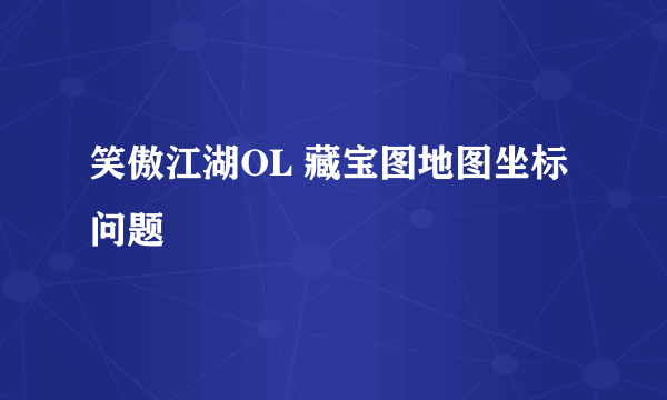 笑傲江湖OL 藏宝图地图坐标问题