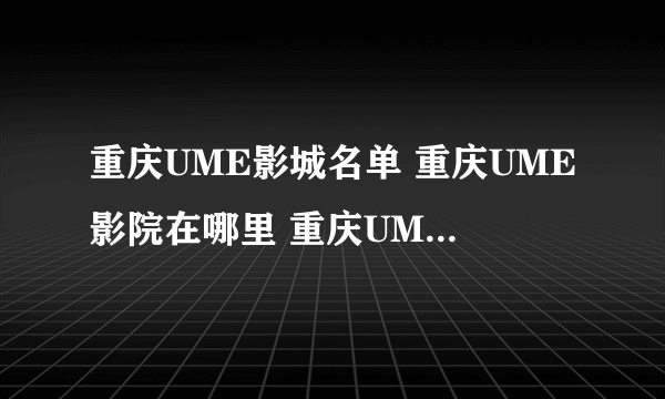 重庆UME影城名单 重庆UME影院在哪里 重庆UME电影院有几家