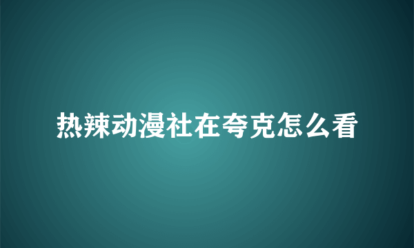 热辣动漫社在夸克怎么看