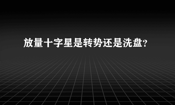 放量十字星是转势还是洗盘？