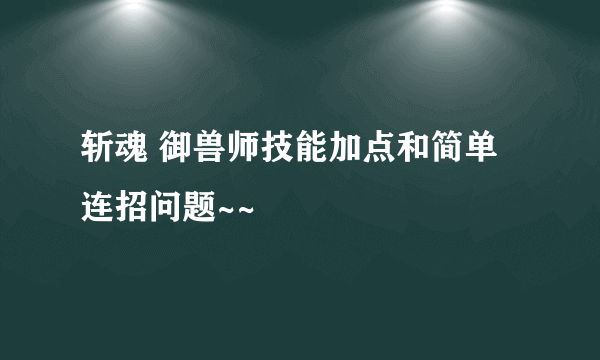 斩魂 御兽师技能加点和简单连招问题~~