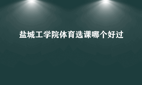 盐城工学院体育选课哪个好过