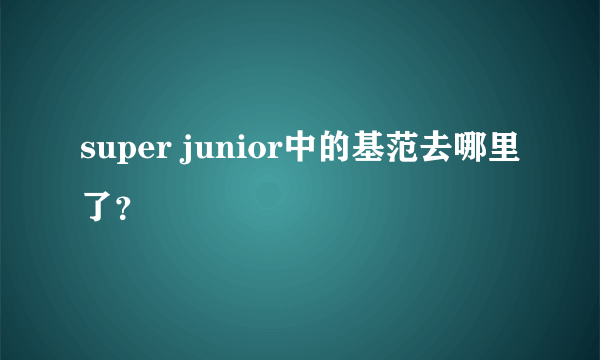 super junior中的基范去哪里了？