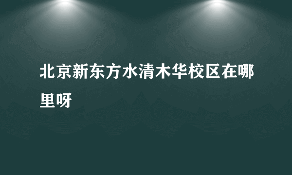 北京新东方水清木华校区在哪里呀