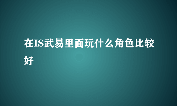 在IS武易里面玩什么角色比较好