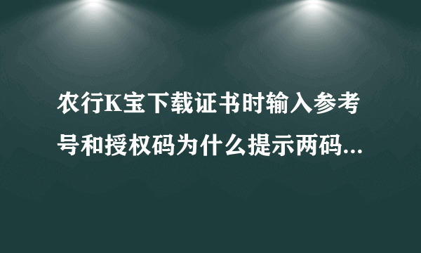 农行K宝下载证书时输入参考号和授权码为什么提示两码不存在？