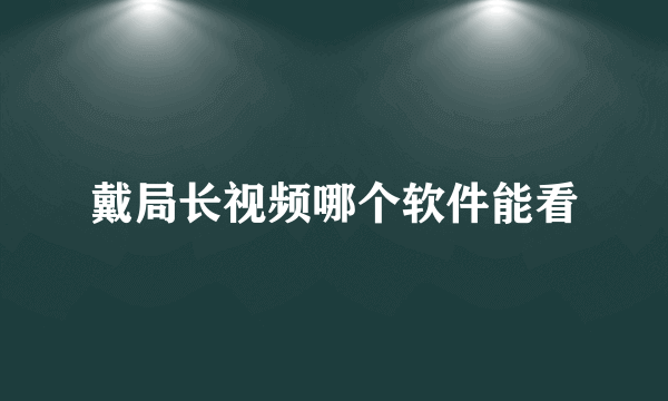 戴局长视频哪个软件能看