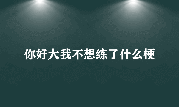 你好大我不想练了什么梗