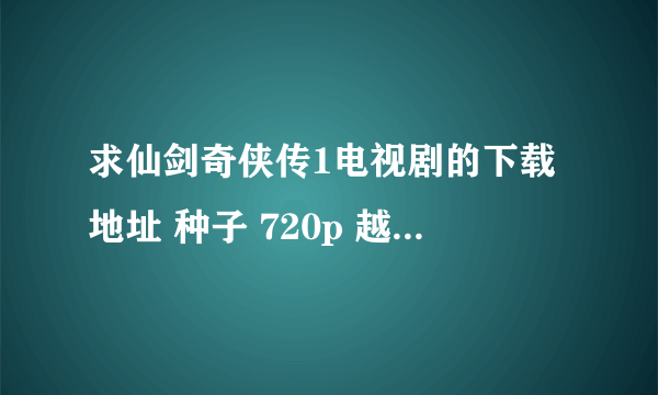 求仙剑奇侠传1电视剧的下载地址 种子 720p 越清晰越好 感谢