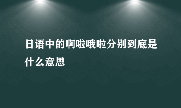 日语中的啊啦哦啦分别到底是什么意思