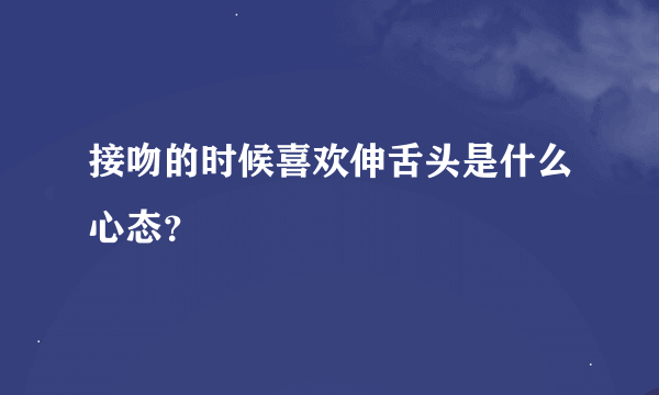 接吻的时候喜欢伸舌头是什么心态？