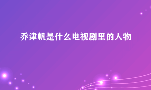 乔津帆是什么电视剧里的人物